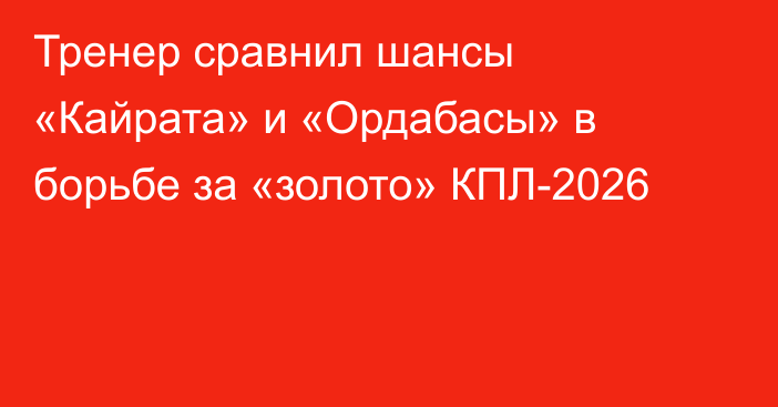 Тренер сравнил шансы «Кайрата» и «Ордабасы» в борьбе за «золото» КПЛ-2026