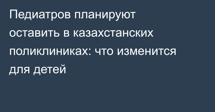 Педиатров планируют оставить в казахстанских поликлиниках: что изменится для детей