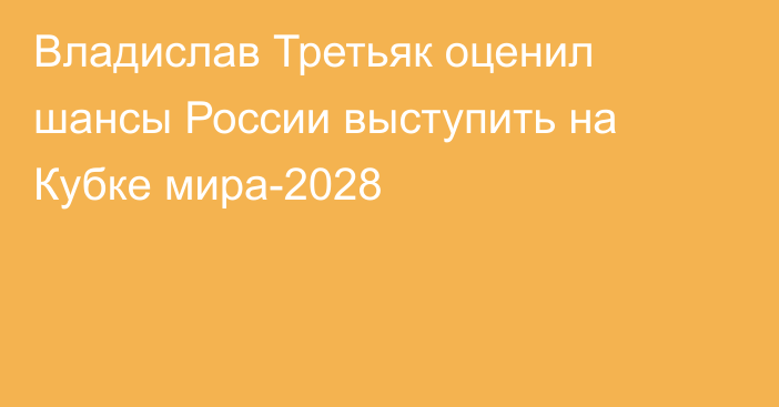 Владислав Третьяк оценил шансы России выступить на Кубке мира-2028