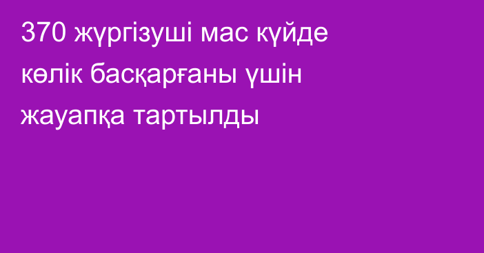 370 жүргізуші мас күйде көлік басқарғаны үшін жауапқа тартылды