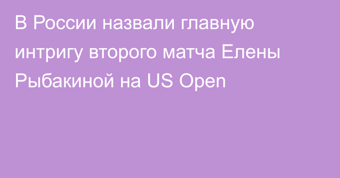 В России назвали главную интригу второго матча Елены Рыбакиной на US Open