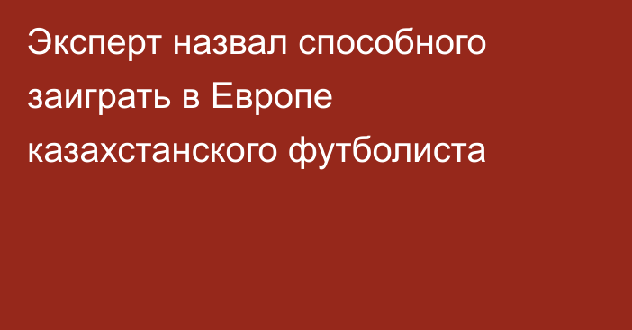 Эксперт назвал способного заиграть в Европе казахстанского футболиста