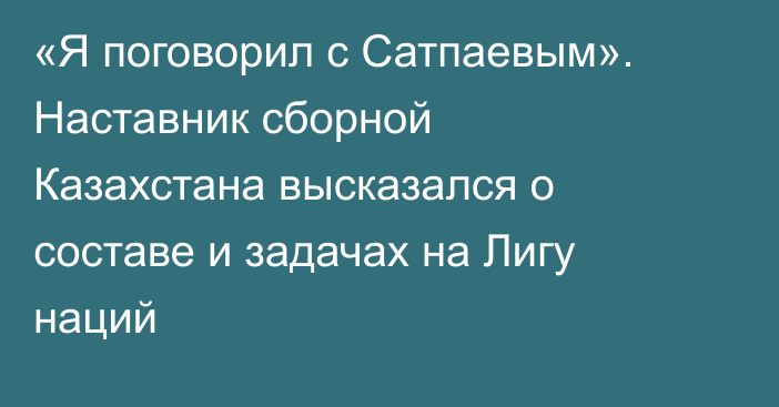 «Я поговорил с Сатпаевым». Наставник сборной Казахстана высказался о составе и задачах на Лигу наций