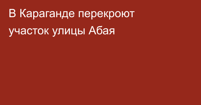 В Караганде перекроют участок улицы Абая