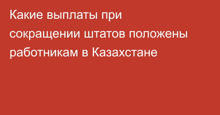 Какие выплаты при сокращении штатов положены работникам в Казахстане