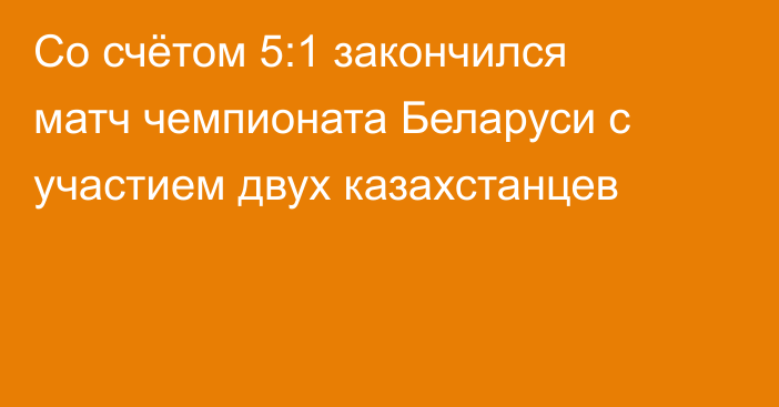Со счётом 5:1 закончился матч чемпионата Беларуси с участием двух казахстанцев