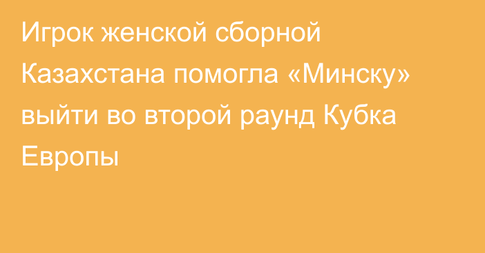 Игрок женской сборной Казахстана помогла «Минску» выйти во второй раунд Кубка Европы
