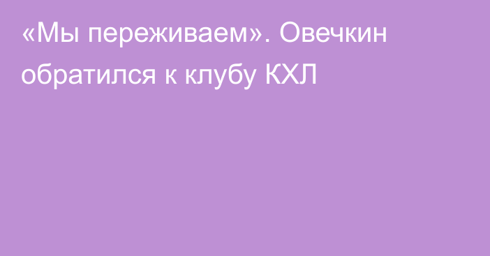 «Мы переживаем». Овечкин обратился к клубу КХЛ