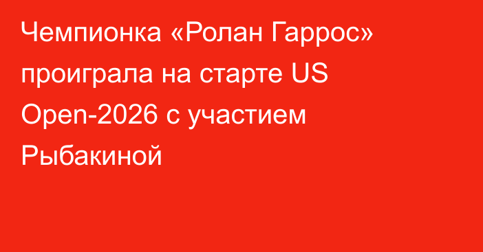 Чемпионка «Ролан Гаррос» проиграла на старте US Open-2026 с участием Рыбакиной