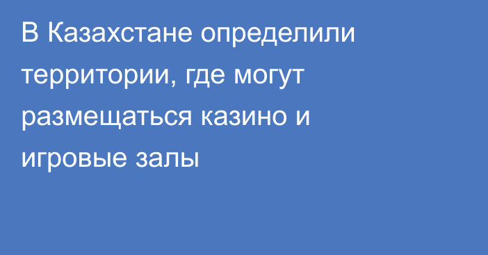 В Казахстане определили территории, где могут размещаться казино и игровые залы