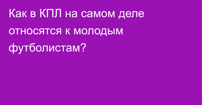 Как в КПЛ на самом деле относятся к молодым футболистам?