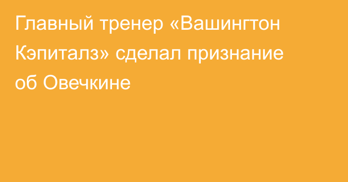 Главный тренер «Вашингтон Кэпиталз» сделал признание об Овечкине