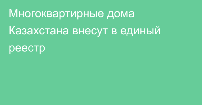 Многоквартирные дома Казахстана внесут в единый реестр