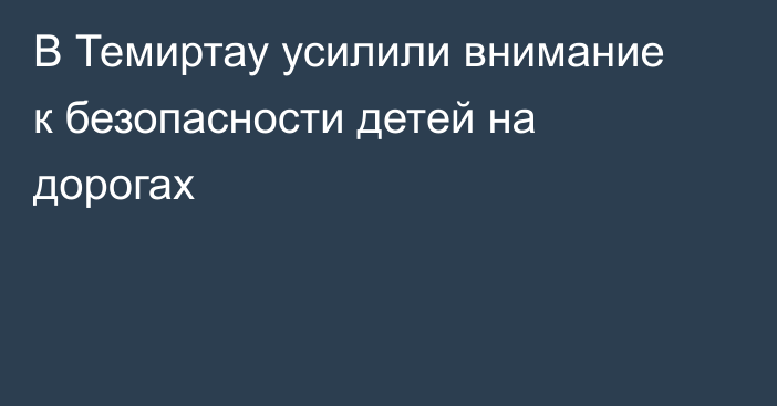 В Темиртау усилили внимание к безопасности детей на дорогах
