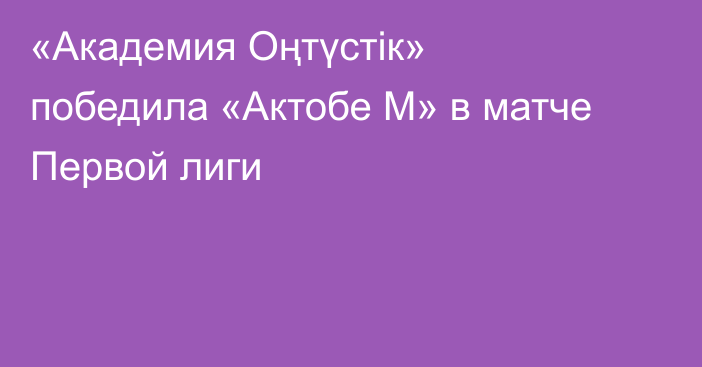 «Академия Оңтүстік» победила «Актобе М» в матче Первой лиги