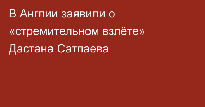В Англии заявили о «стремительном взлёте» Дастана Сатпаева