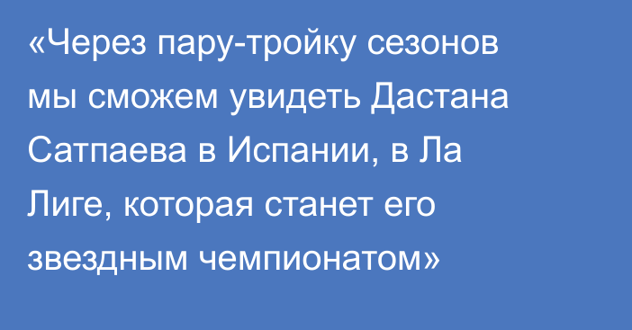 «Через пару-тройку сезонов мы сможем увидеть Дастана Сатпаева в Испании, в Ла Лиге, которая станет его звездным чемпионатом»