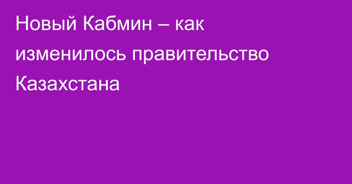 Новый Кабмин – как изменилось правительство Казахстана