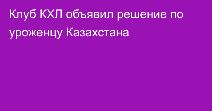 Клуб КХЛ объявил решение по уроженцу Казахстана