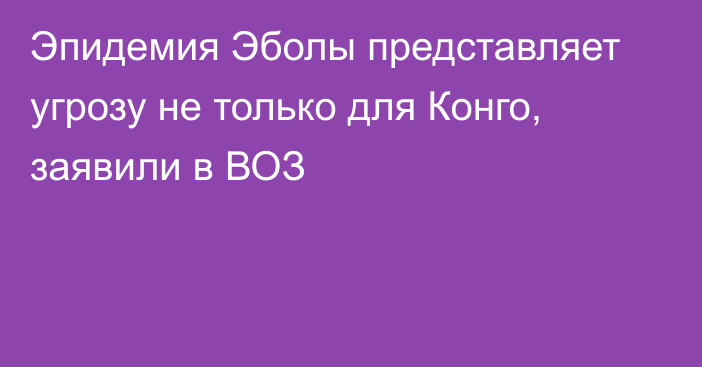 Эпидемия Эболы представляет угрозу не только для Конго, заявили в ВОЗ
