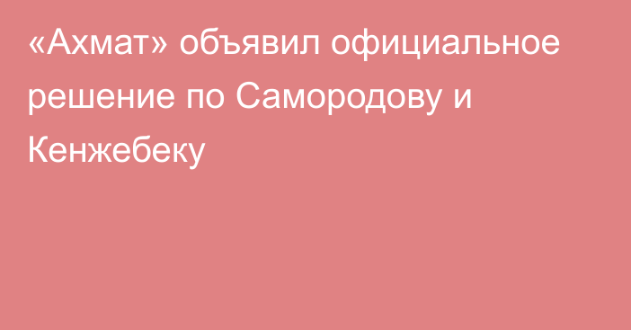 «Ахмат» объявил официальное решение по Самородову и Кенжебеку