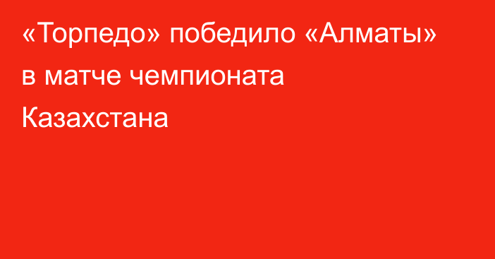 «Торпедо» победило «Алматы» в матче чемпионата Казахстана
