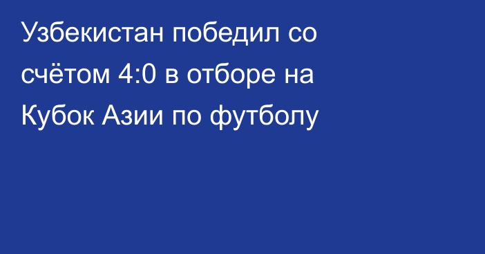 Узбекистан победил со счётом 4:0 в отборе на Кубок Азии по футболу