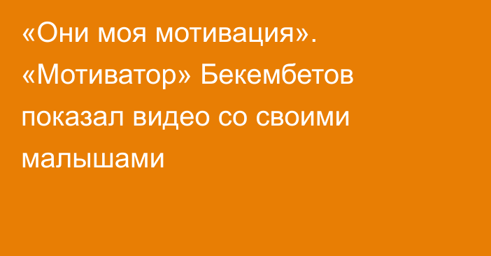 «Они моя мотивация». «Мотиватор» Бекембетов показал видео со своими малышами