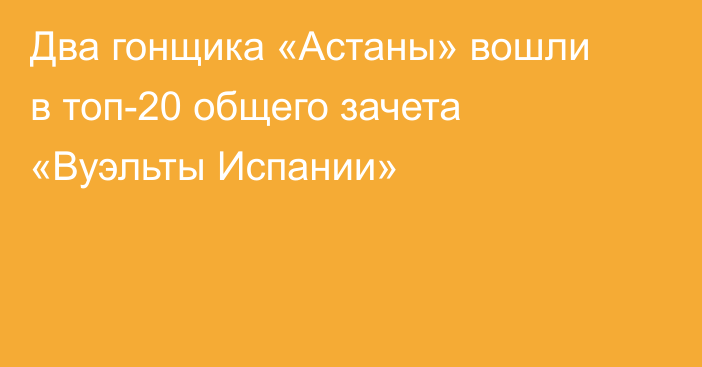 Два гонщика «Астаны» вошли в топ-20 общего зачета «Вуэльты Испании»