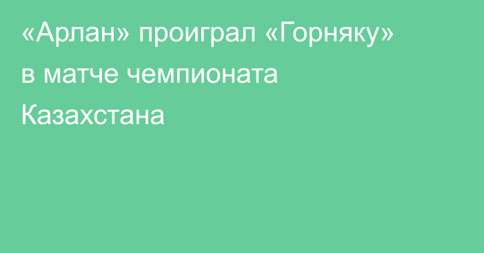 «Арлан» проиграл «Горняку» в матче чемпионата Казахстана