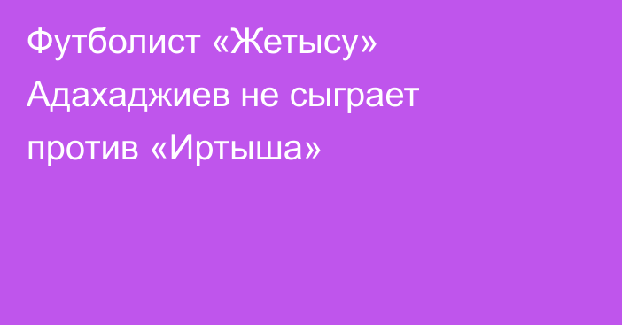 Футболист «Жетысу» Адахаджиев не сыграет против «Иртыша»