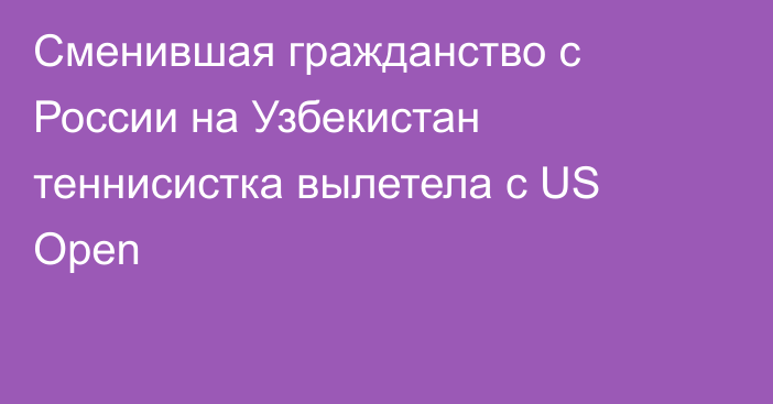 Сменившая гражданство с России на Узбекистан теннисистка вылетела с US Open