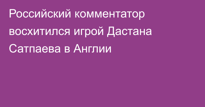 Российский комментатор восхитился игрой Дастана Сатпаева в Англии
