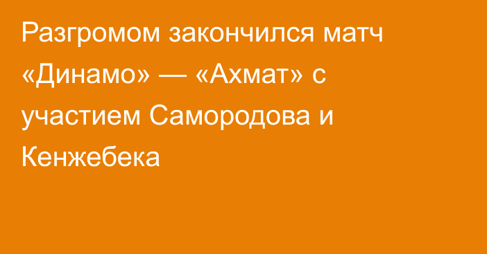 Разгромом закончился матч «Динамо» — «Ахмат» с участием Самородова и Кенжебека