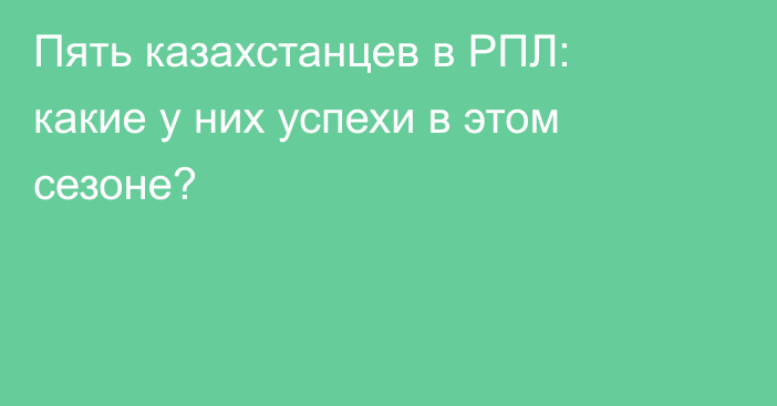 Пять казахстанцев в РПЛ: какие у них успехи в этом сезоне?