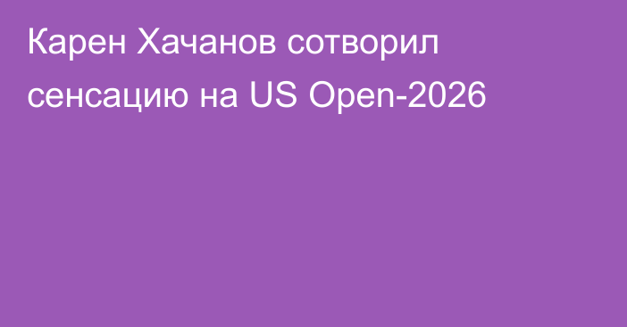 Карен Хачанов сотворил сенсацию на US Open-2026