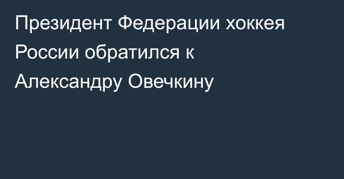 Президент Федерации хоккея России обратился к Александру Овечкину