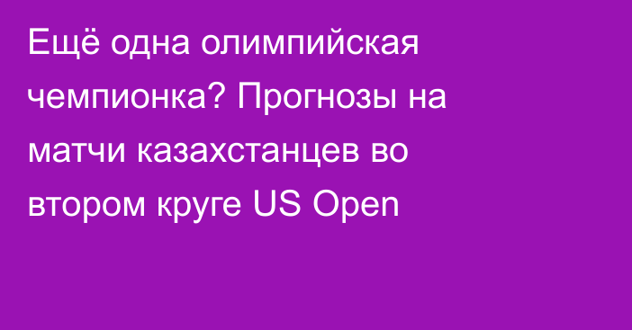 Ещё одна олимпийская чемпионка? Прогнозы на матчи казахстанцев во втором круге US Open