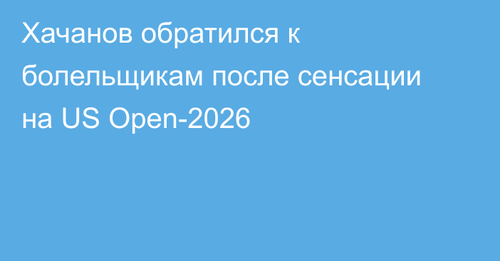 Хачанов обратился к болельщикам после сенсации на US Open-2026