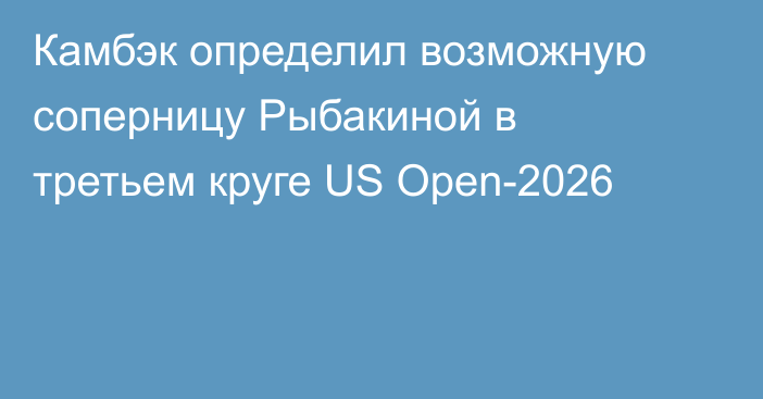 Камбэк определил возможную соперницу Рыбакиной в третьем круге US Open-2026