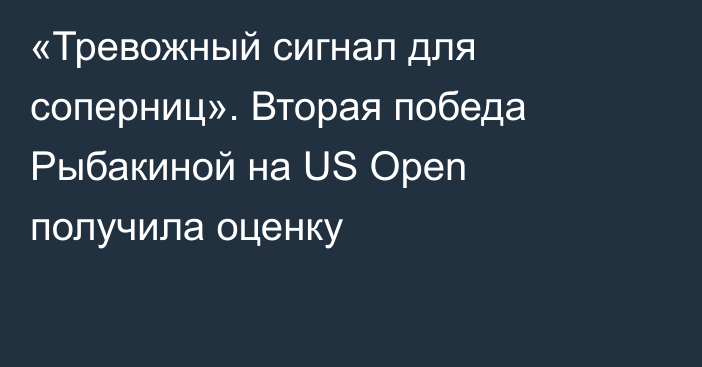 «Тревожный сигнал для соперниц». Вторая победа Рыбакиной на US Open получила оценку