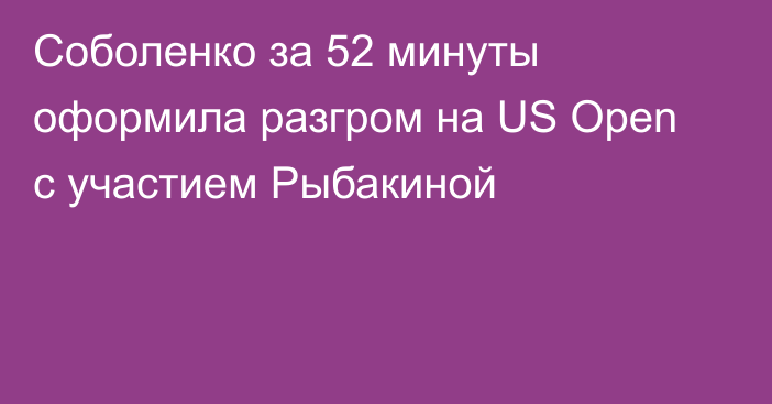 Соболенко за 52 минуты оформила разгром на US Open с участием Рыбакиной