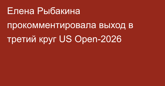 Елена Рыбакина прокомментировала выход в третий круг US Open-2026