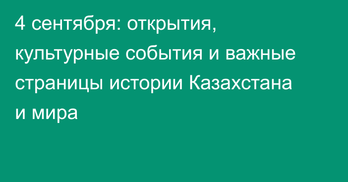 4 сентября: открытия, культурные события и важные страницы истории Казахстана и мира