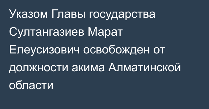Указом Главы государства Султангазиев Марат Елеусизович освобожден от должности акима Алматинской области