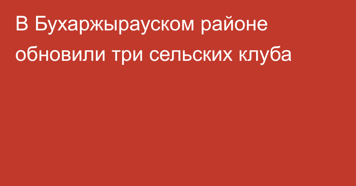 В Бухаржырауском районе обновили три сельских клуба