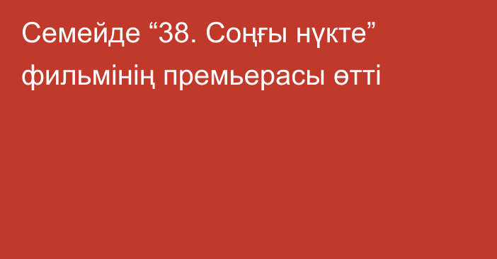 Семейде “38. Соңғы нүкте” фильмінің премьерасы өтті