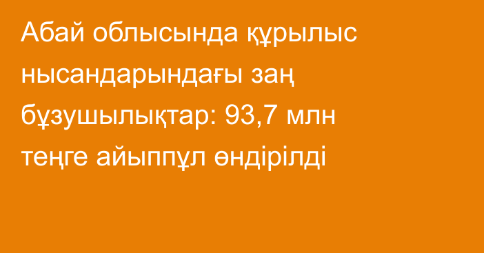 Абай облысында құрылыс нысандарындағы заң бұзушылықтар: 93,7 млн теңге айыппұл өндірілді
