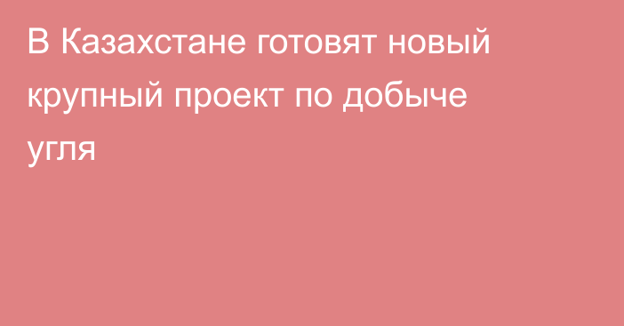 В Казахстане готовят новый крупный проект по добыче угля
