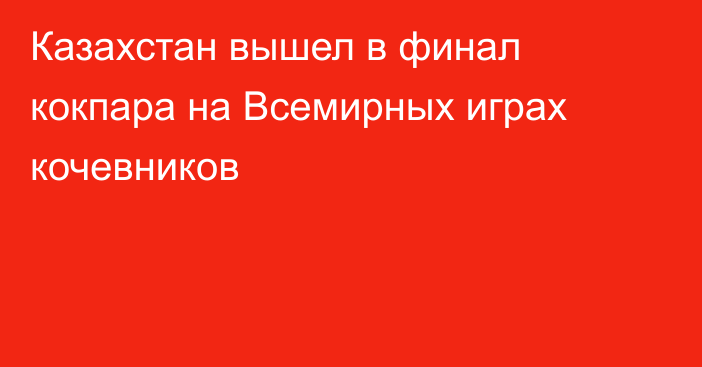 Казахстан вышел в финал кокпара на Всемирных играх кочевников